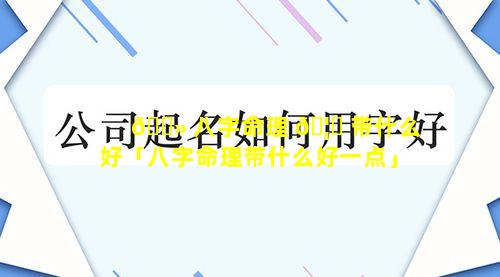 🌻 八字命理 🦊 带什么好「八字命理带什么好一点」